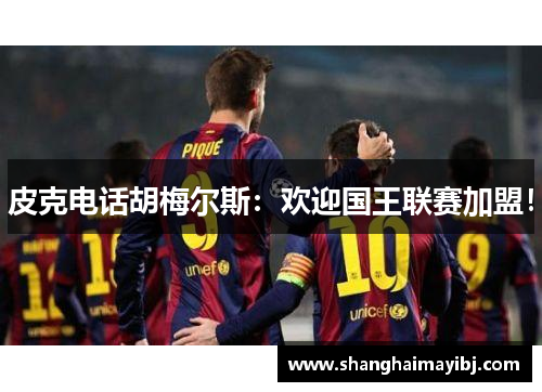 皮克电话胡梅尔斯：欢迎国王联赛加盟！