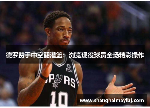 德罗赞手中空翻灌篮：浏览现役球员全场精彩操作